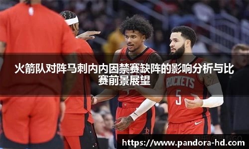 火箭队对阵马刺内内因禁赛缺阵的影响分析与比赛前景展望